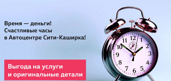 Время — деньги! Счастливые часы в Автоцентре Сити-Каширка!   